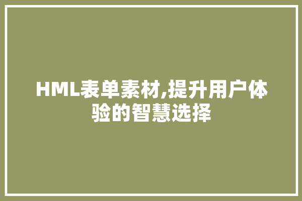 HML表单素材,提升用户体验的智慧选择 AI简讯