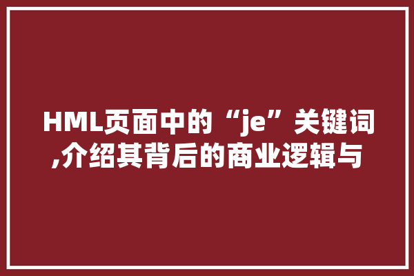 HML页面中的“je”关键词,介绍其背后的商业逻辑与步骤