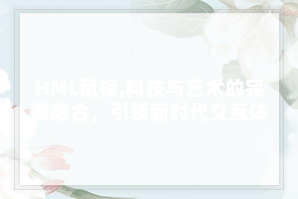 HML鼠标,科技与艺术的完美融合，引领新时代交互体验