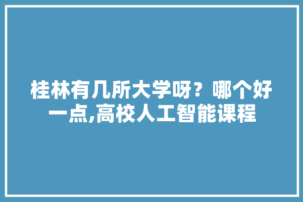 桂林有几所大学呀？哪个好一点,高校人工智能课程