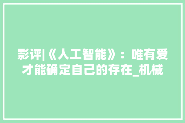 影评|《人工智能》：唯有爱才能确定自己的存在_机械人_本身的