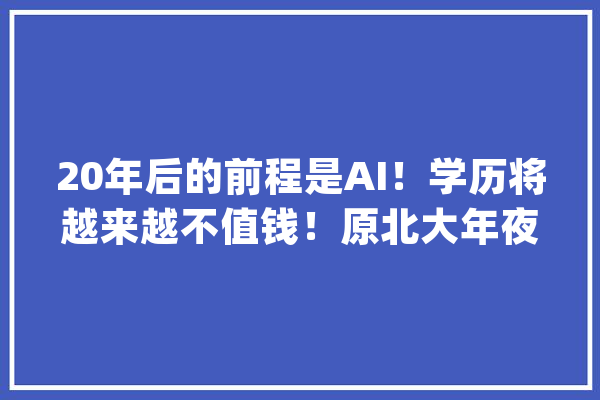 20年后的前程是AI！学历将越来越不值钱！原北大年夜师长教师顶级预言_本身的_将来