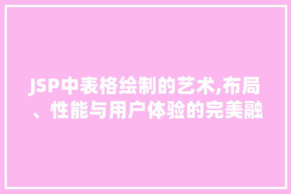 JSP中表格绘制的艺术,布局、性能与用户体验的完美融合 智能助手