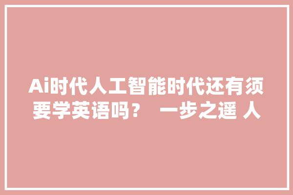 Ai时代人工智能时代还有须要学英语吗？  一步之遥 人工智能_措辞_本身的