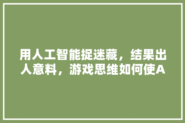 用人工智能捉迷藏，结果出人意料，游戏思维如何使AI为人类服务,人工智能视角下的智慧城市设计与实现阅读笔记 AI快讯