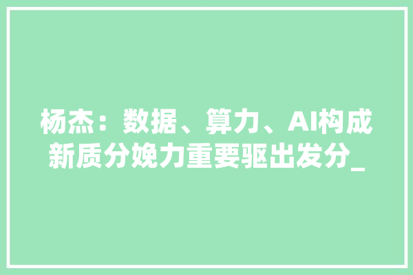 杨杰：数据、算力、AI构成新质分娩力重要驱出发分_数据_智能 云服务
