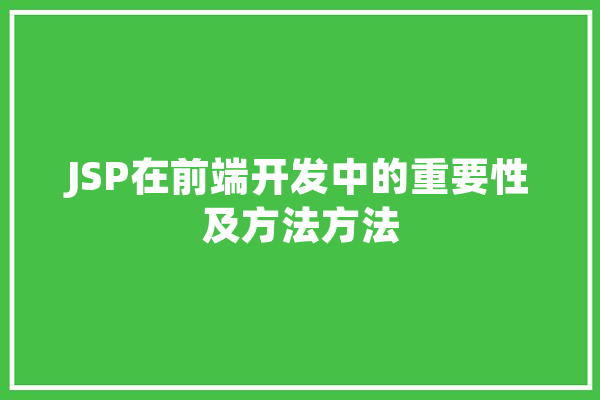 JSP在前端开发中的重要性及方法方法 智能写作