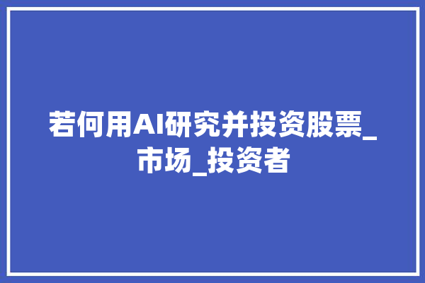 若何用AI研究并投资股票_市场_投资者