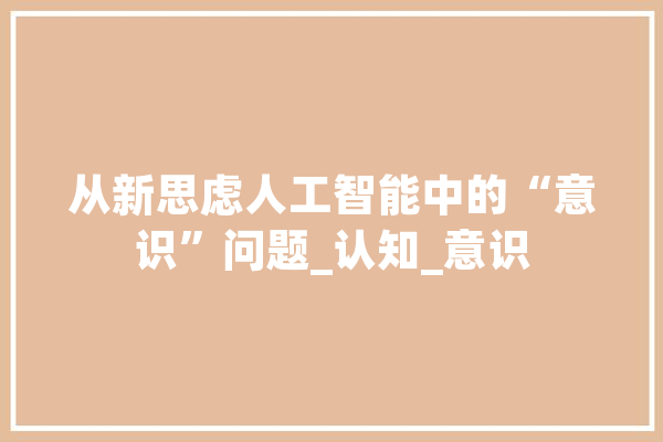 从新思虑人工智能中的“意识”问题_认知_意识