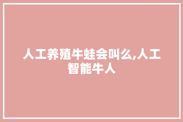 人工养殖牛蛙会叫么,人工智能牛人