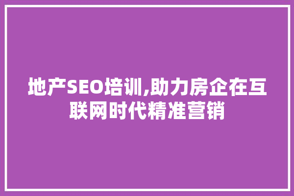地产SEO培训,助力房企在互联网时代精准营销 AI简讯