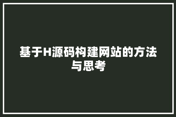 基于H源码构建网站的方法与思考 智能助手