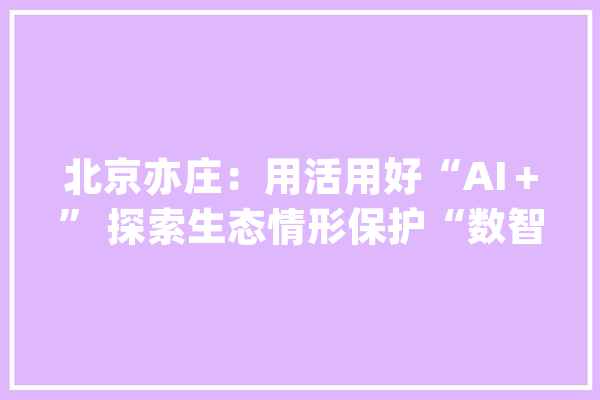 北京亦庄：用活用好“AI＋” 探索生态情形保护“数智”模式_北京_鸟类