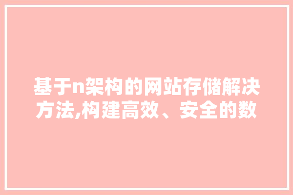 基于n架构的网站存储解决方法,构建高效、安全的数字家园 智能问答