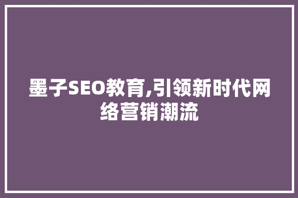 墨子SEO教育,引领新时代网络营销潮流 文字写作