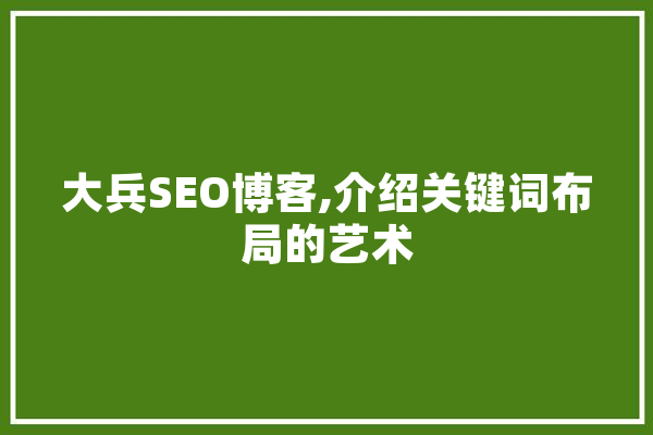 大兵SEO博客,介绍关键词布局的艺术 智能问答
