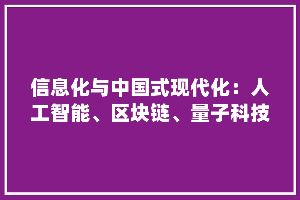 信息化与中国式现代化：人工智能、区块链、量子科技……_现代_我国 AI简讯