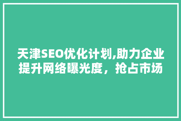 天津SEO优化计划,助力企业提升网络曝光度，抢占市场份额