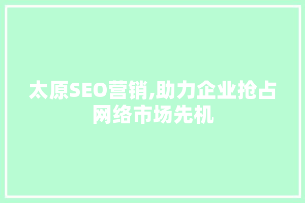 太原SEO营销,助力企业抢占网络市场先机 AI简讯