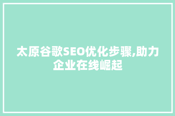太原谷歌SEO优化步骤,助力企业在线崛起 文字写作