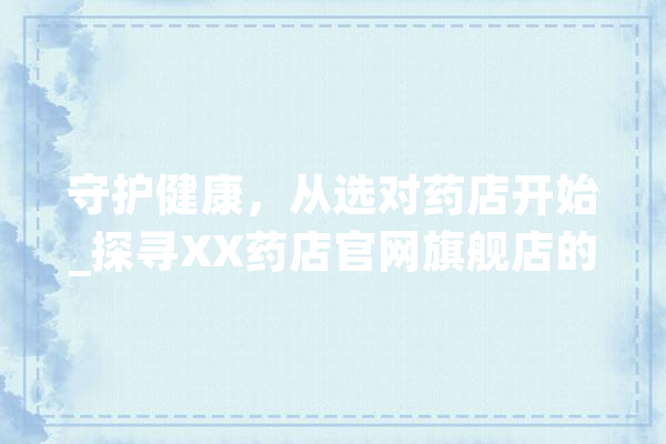 守护健康，从选对药店开始_探寻XX药店官网旗舰店的独特魅力