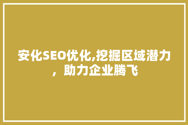 安化SEO优化,挖掘区域潜力，助力企业腾飞