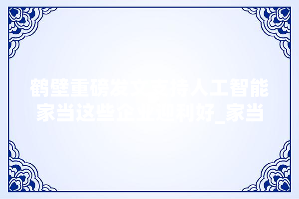 鹤壁重磅发文支持人工智能家当这些企业迎利好_家当_局长 AI快讯
