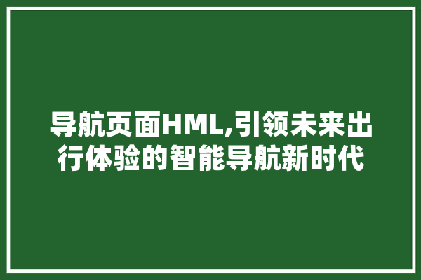 导航页面HML,引领未来出行体验的智能导航新时代 AI快讯