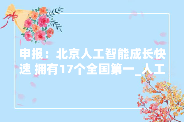 申报：北京人工智能成长快速 拥有17个全国第一_人工智能_北京 科技快讯