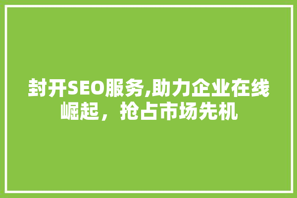 封开SEO服务,助力企业在线崛起，抢占市场先机 文字写作