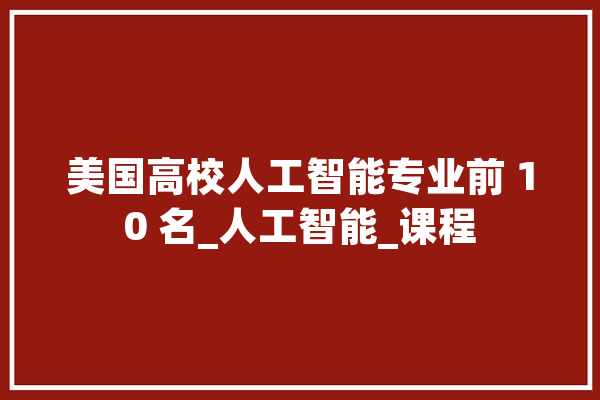 美国高校人工智能专业前 10 名_人工智能_课程 文字写作