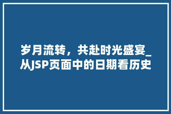 岁月流转，共赴时光盛宴_从JSP页面中的日期看历史的变迁 AI简讯