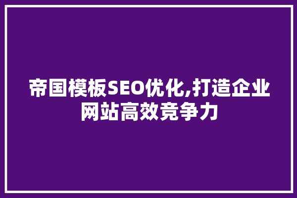 帝国模板SEO优化,打造企业网站高效竞争力 文字写作