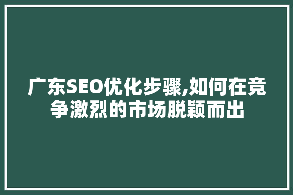 广东SEO优化步骤,如何在竞争激烈的市场脱颖而出 文字写作