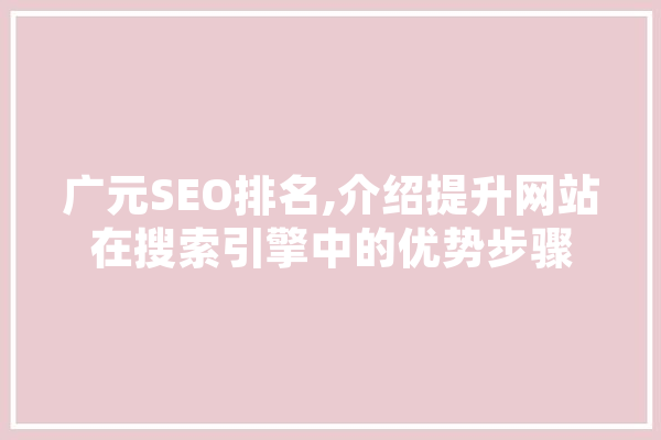 广元SEO排名,介绍提升网站在搜索引擎中的优势步骤 智能写作