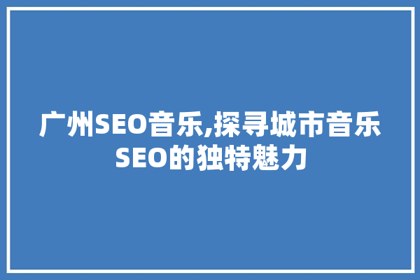 广州SEO音乐,探寻城市音乐SEO的独特魅力 智能写作