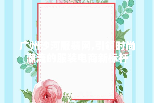 广州沙河服装网,引领时尚潮流的服装电商新标杆 文字写作