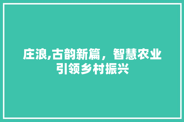 庄浪,古韵新篇，智慧农业引领乡村振兴 智能写作