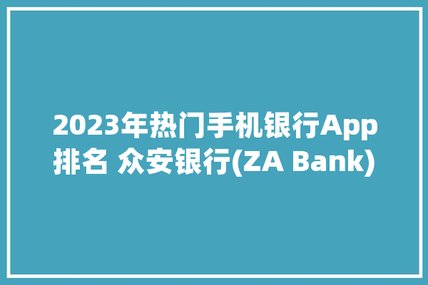 2023年热门手机银行App排名 众安银行(ZA Bank)位居全球第六_银行_全球 绘影字幕