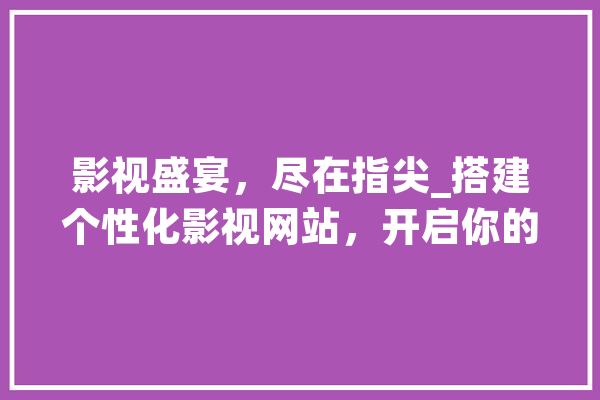 影视盛宴，尽在指尖_搭建个性化影视网站，开启你的观影新纪元 科技快讯