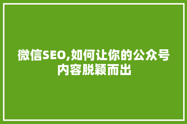 微信SEO,如何让你的公众号内容脱颖而出 智能助手