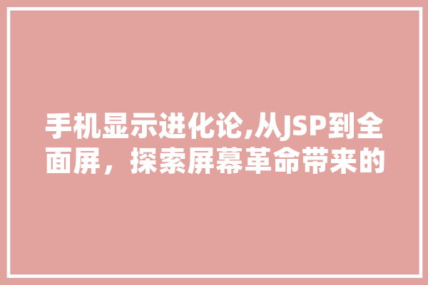 手机显示进化论,从JSP到全面屏，探索屏幕革命带来的视觉盛宴