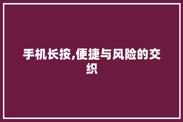 手机长按,便捷与风险的交织