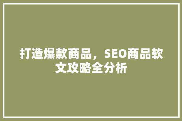 打造爆款商品，SEO商品软文攻略全分析 AI快讯