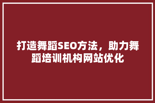 打造舞蹈SEO方法，助力舞蹈培训机构网站优化 计算机