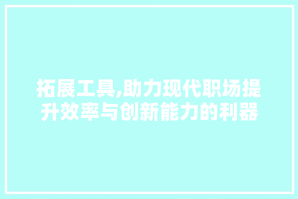 拓展工具,助力现代职场提升效率与创新能力的利器 科技快讯