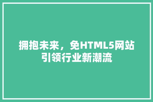 拥抱未来，免HTML5网站引领行业新潮流 AI快讯