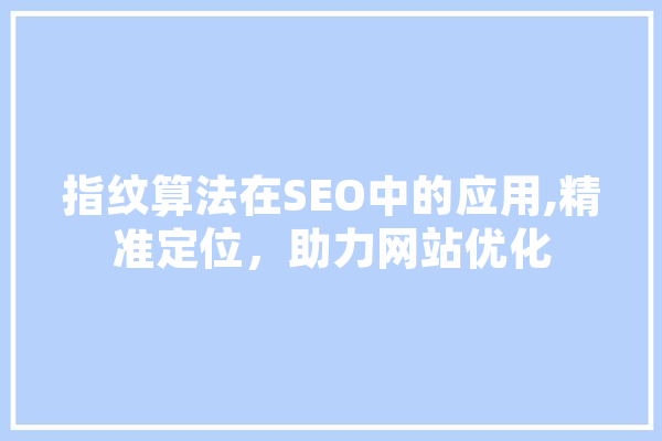 指纹算法在SEO中的应用,精准定位，助力网站优化