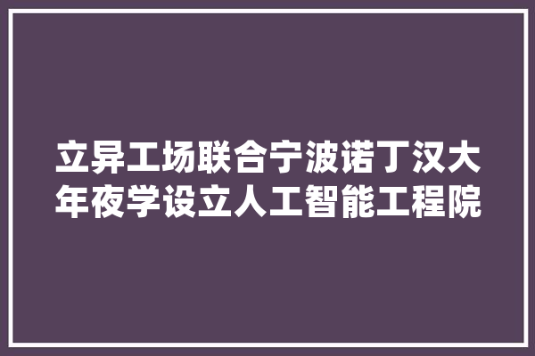 立异工场联合宁波诺丁汉大年夜学设立人工智能工程院宁波研究院_人工智能_宁波 AI简讯