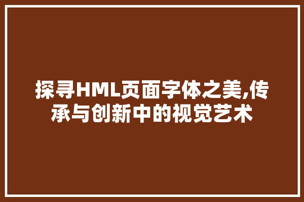探寻HML页面字体之美,传承与创新中的视觉艺术 智能写作